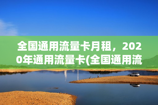 全国通用流量卡月租，2020年通用流量卡(全国通用流量卡月租,2020年通用流量卡多少钱)