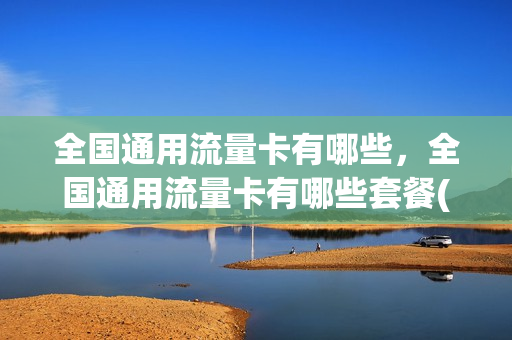 全国通用流量卡有哪些，全国通用流量卡有哪些套餐(全国通用流量卡怎么样)