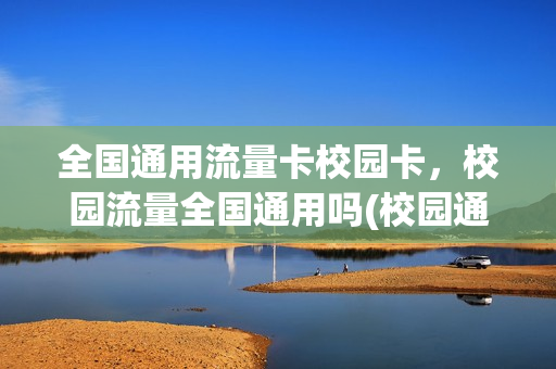 全国通用流量卡校园卡，校园流量全国通用吗(校园通用流量和国内通用流量有什么区别)