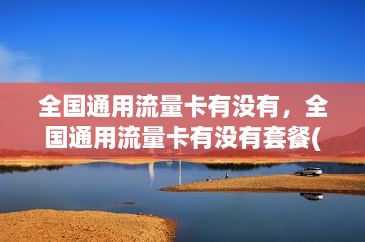 全国通用流量卡有没有，全国通用流量卡有没有套餐(有什么全国通用的流量卡)
