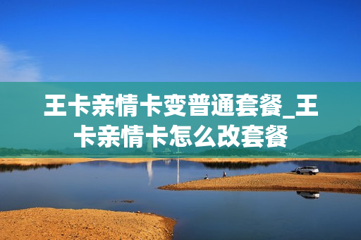 王卡亲情卡变普通套餐_王卡亲情卡怎么改套餐