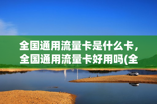 全国通用流量卡是什么卡，全国通用流量卡好用吗(全国通用流量卡有哪些)