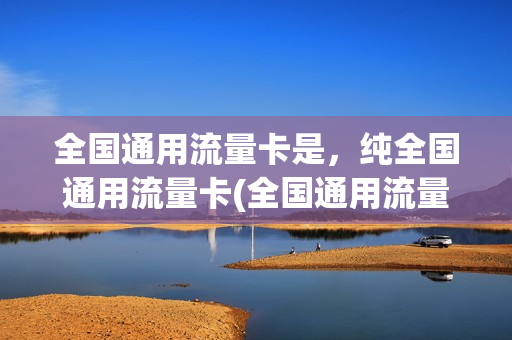 全国通用流量卡是，纯全国通用流量卡(全国通用流量的卡)