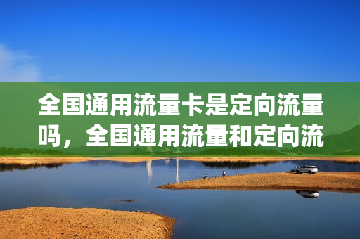 全国通用流量卡是定向流量吗，全国通用流量和定向流量的区别(通用流量和定向流量都有的卡)