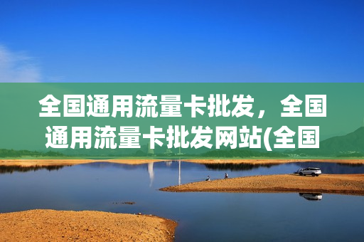 全国通用流量卡批发，全国通用流量卡批发网站(全国流量卡批发代理)