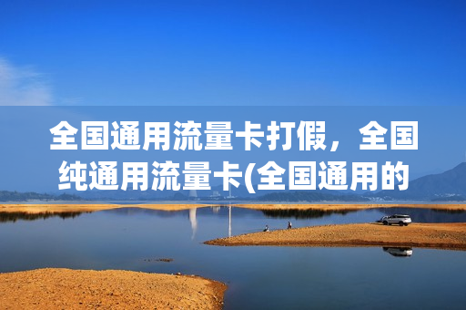全国通用流量卡打假，全国纯通用流量卡(全国通用的纯流量卡)