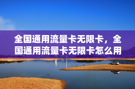 全国通用流量卡无限卡，全国通用流量卡无限卡怎么用(流量卡无限不限速全国通)