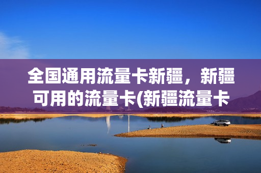 全国通用流量卡新疆，新疆可用的流量卡(新疆流量卡用哪个划算)
