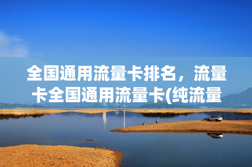 全国通用流量卡排名，流量卡全国通用流量卡(纯流量卡全国通用流量哪个好)