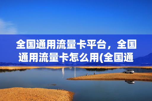 全国通用流量卡平台，全国通用流量卡怎么用(全国通用流量办理的页面)