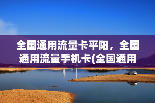 全国通用流量卡平阳，全国通用流量手机卡(全国通用流量卡哪个最划算2021)