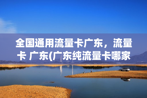 全国通用流量卡广东，流量卡 广东(广东纯流量卡哪家划算)
