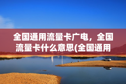 全国通用流量卡广电，全国流量卡什么意思(全国通用流量卡怎么用)