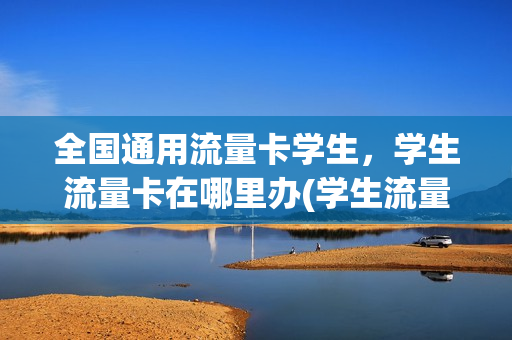 全国通用流量卡学生，学生流量卡在哪里办(学生流量卡可以终身吗)