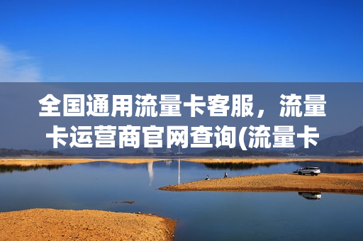 全国通用流量卡客服，流量卡运营商官网查询(流量卡咨询)