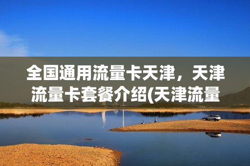 全国通用流量卡天津，天津流量卡套餐介绍(天津流量卡哪个最划算)