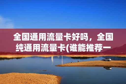 全国通用流量卡好吗，全国纯通用流量卡(谁能推荐一个全国通用的流量卡,谢谢)
