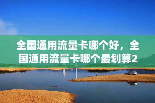全国通用流量卡哪个好，全国通用流量卡哪个最划算2021(纯流量卡全国通用流量哪个好)