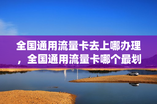 全国通用流量卡去上哪办理，全国通用流量卡哪个最划算2021(全国通用流量纯流量卡)