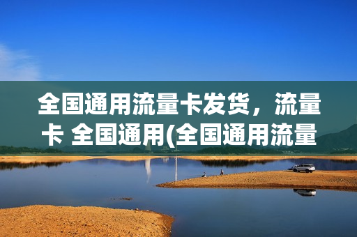 全国通用流量卡发货，流量卡 全国通用(全国通用流量卡发货,流量卡 全国通用嘛)