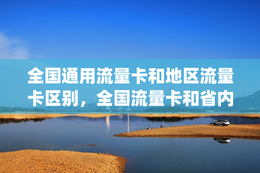全国通用流量卡和地区流量卡区别，全国流量卡和省内流量卡(全国通用流量卡怎么样)