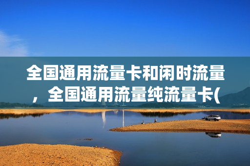 全国通用流量卡和闲时流量，全国通用流量纯流量卡(什么是全国闲时流量包)