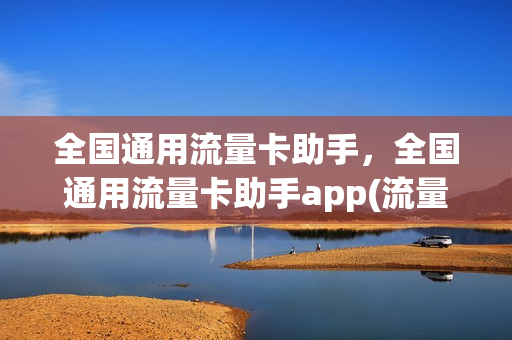全国通用流量卡助手，全国通用流量卡助手app(流量卡门户)