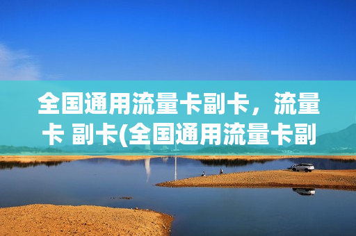 全国通用流量卡副卡，流量卡 副卡(全国通用流量卡副卡,流量卡 副卡能用吗)