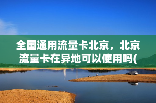 全国通用流量卡北京，北京流量卡在异地可以使用吗(北京流量卡有什么套餐)