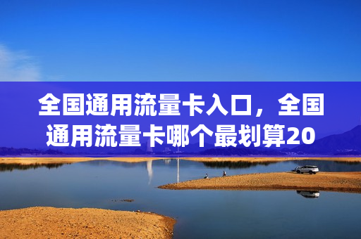 全国通用流量卡入口，全国通用流量卡哪个最划算2021(全国通用流量卡怎么用)