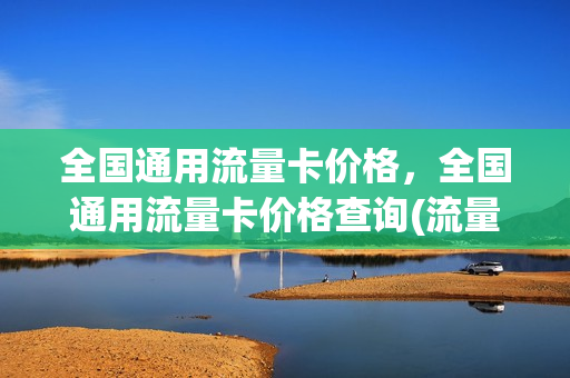 全国通用流量卡价格，全国通用流量卡价格查询(流量卡推荐全国通用流量)