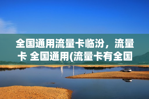 全国通用流量卡临汾，流量卡 全国通用(流量卡有全国通用的吗)