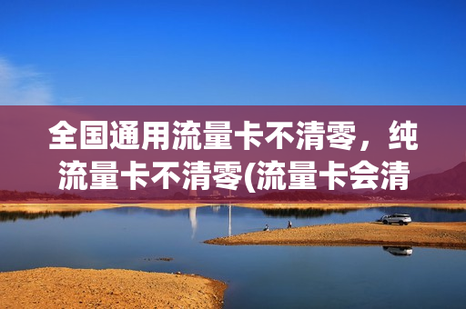 全国通用流量卡不清零，纯流量卡不清零(流量卡会清零吗)