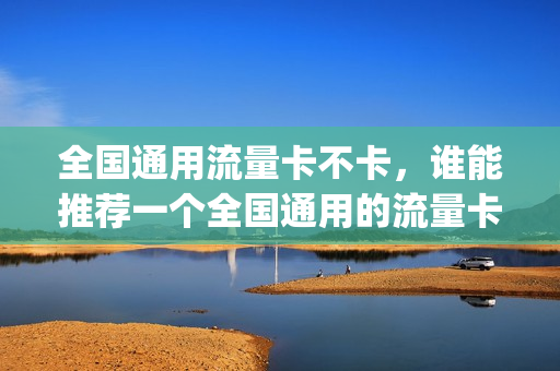 全国通用流量卡不卡，谁能推荐一个全国通用的流量卡,谢谢(全国通用流量卡好用吗)
