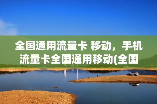 全国通用流量卡 移动，手机流量卡全国通用移动(全国通用流量卡哪个最划算2021)