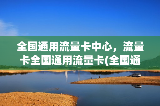 全国通用流量卡中心，流量卡全国通用流量卡(全国通用流量卡哪个最划算2021)
