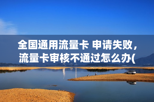 全国通用流量卡 申请失败，流量卡审核不通过怎么办(流量卡办理入口,免费申请网站)