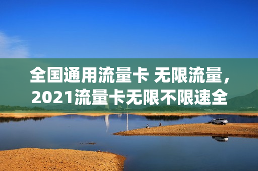 全国通用流量卡 无限流量，2021流量卡无限不限速全国通用(流量卡无限不限速全国通用怎么用)