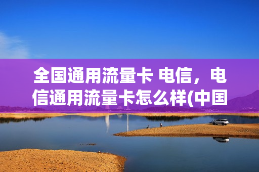 全国通用流量卡 电信，电信通用流量卡怎么样(中国电信流量卡通用流量)
