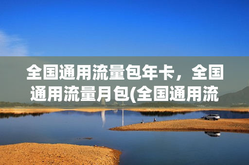 全国通用流量包年卡，全国通用流量月包(全国通用流量套餐)