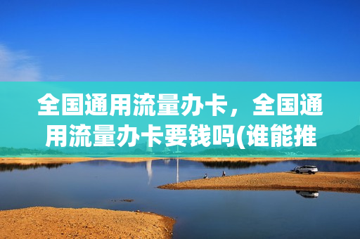 全国通用流量办卡，全国通用流量办卡要钱吗(谁能推荐一个全国通用的流量卡,谢谢)