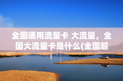 全国通用流量卡 大流量，全国大流量卡是什么(全国超大流量卡)