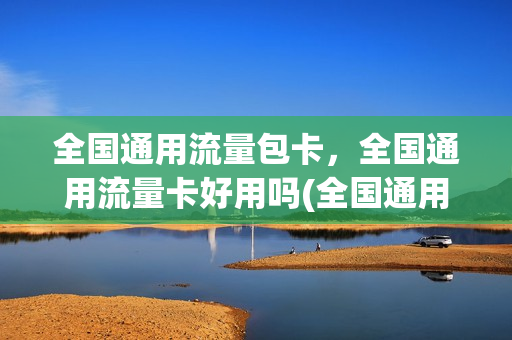全国通用流量包卡，全国通用流量卡好用吗(全国通用流量手机卡)