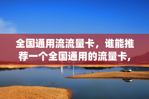全国通用流流量卡，谁能推荐一个全国通用的流量卡,谢谢(全国通用流量卡哪个划算)