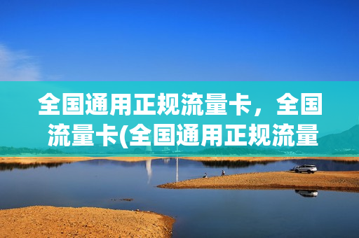 全国通用正规流量卡，全国 流量卡(全国通用正规流量卡,全国 流量卡都一样吗)