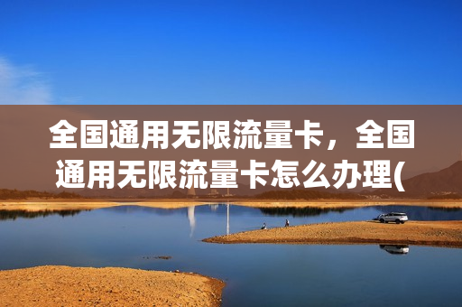 全国通用无限流量卡，全国通用无限流量卡怎么办理(无限流量卡全国能用吗)