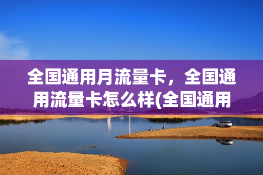 全国通用月流量卡，全国通用流量卡怎么样(全国通用流量月包)