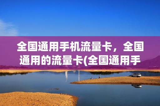 全国通用手机流量卡，全国通用的流量卡(全国通用手机流量卡,全国通用的流量卡可以用吗)