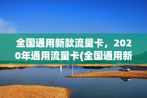 全国通用新款流量卡，2020年通用流量卡(全国通用新款流量卡,2020年通用流量卡哪个好)