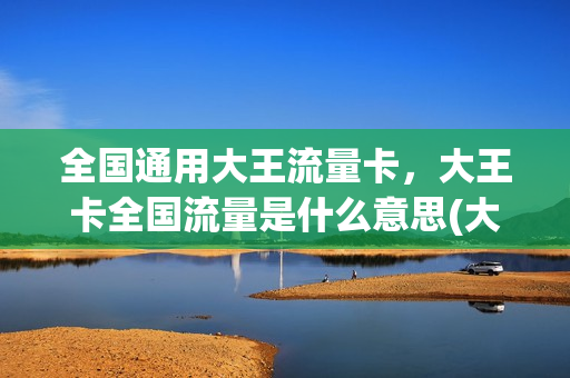 全国通用大王流量卡，大王卡全国流量是什么意思(大王卡全国通用流量怎么用不了)